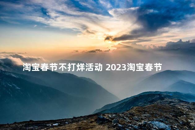 淘宝春节不打烊活动 2023淘宝春节有什么活动